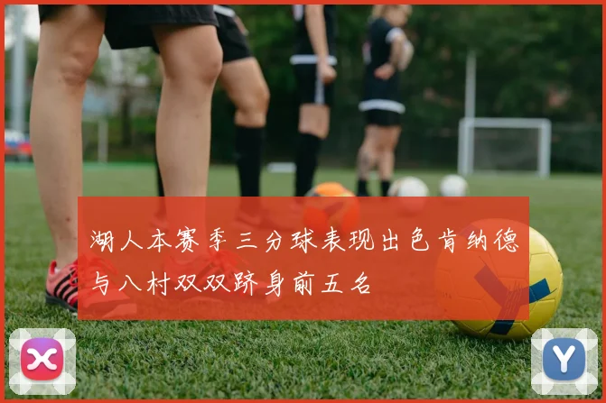 湖人本赛季三分球表现出色肯纳德与八村双双跻身前五名
