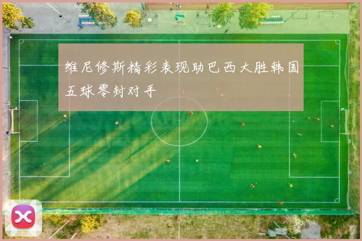 维尼修斯精彩表现助巴西大胜韩国五球零封对手