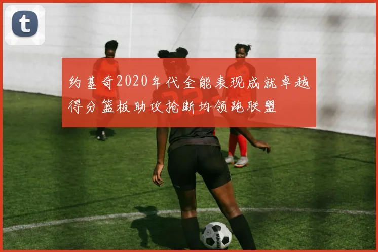 约基奇2020年代全能表现成就卓越得分篮板助攻抢断均领跑联盟