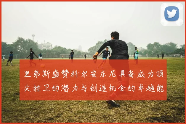 里弗斯盛赞科尔安东尼具备成为顶尖控卫的潜力与创造机会的卓越能力