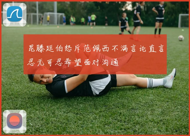 昆滕廷伯怒斥范佩西不满言论直言忍无可忍希望面对沟通
