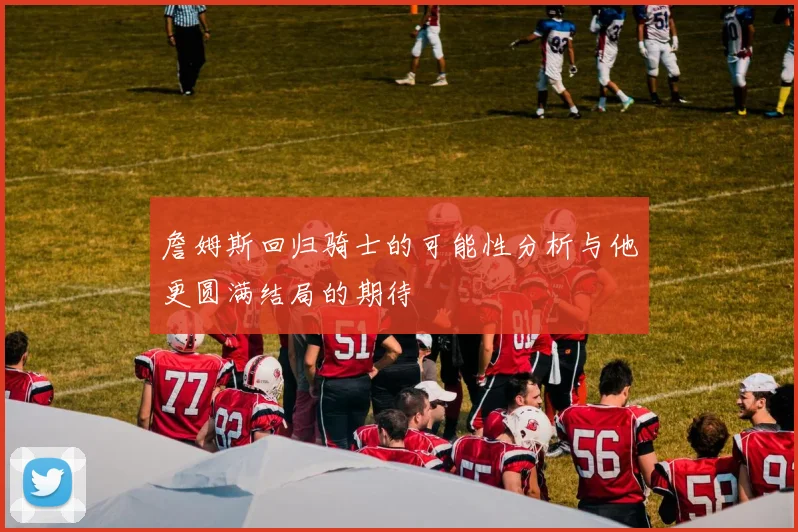詹姆斯回归骑士的可能性分析与他更圆满结局的期待