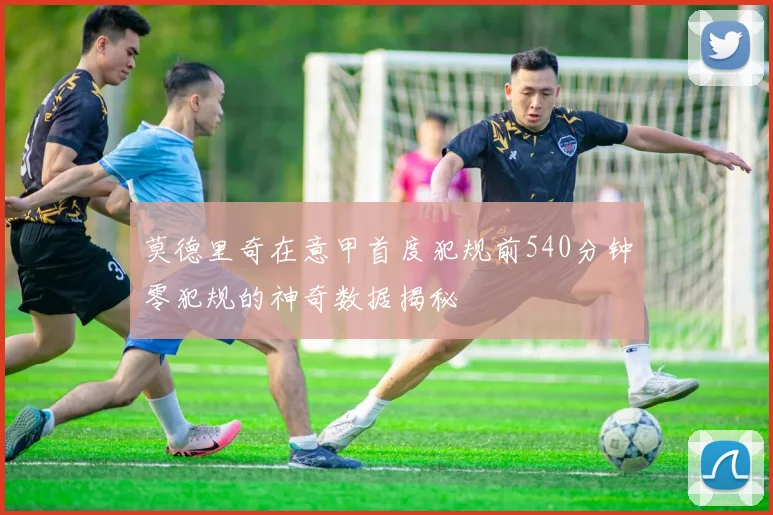 莫德里奇在意甲首度犯规前540分钟零犯规的神奇数据揭秘