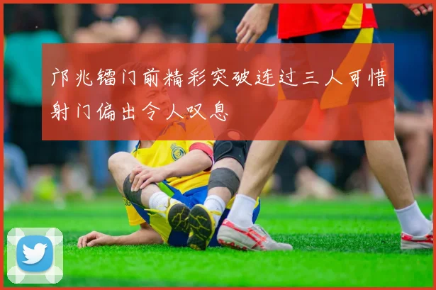 邝兆镭门前精彩突破连过三人可惜射门偏出令人叹息