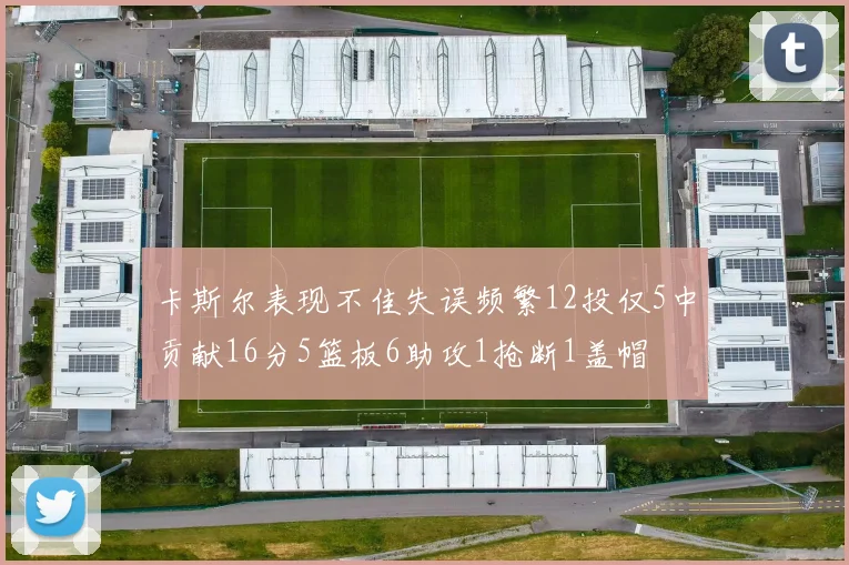 卡斯尔表现不佳失误频繁12投仅5中贡献16分5篮板6助攻1抢断1盖帽