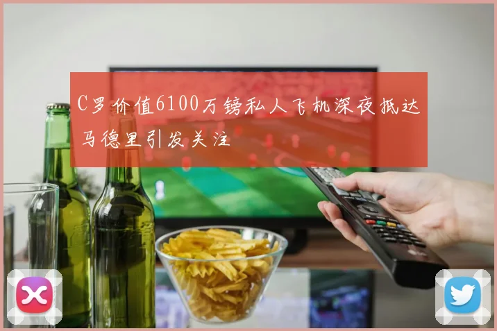 C罗价值6100万镑私人飞机深夜抵达马德里引发关注