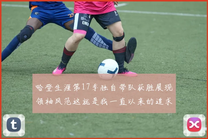 哈登生涯第17季独自带队获胜展现领袖风范这就是我一直以来的追求