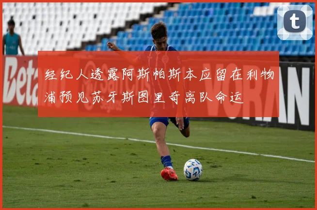 经纪人透露阿斯帕斯本应留在利物浦预见苏牙斯图里奇离队命运