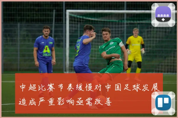 中超比赛节奏缓慢对中国足球发展造成严重影响亟需改善