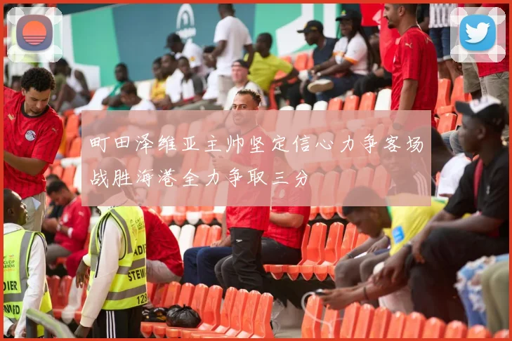 町田泽维亚主帅坚定信心力争客场战胜海港全力争取三分