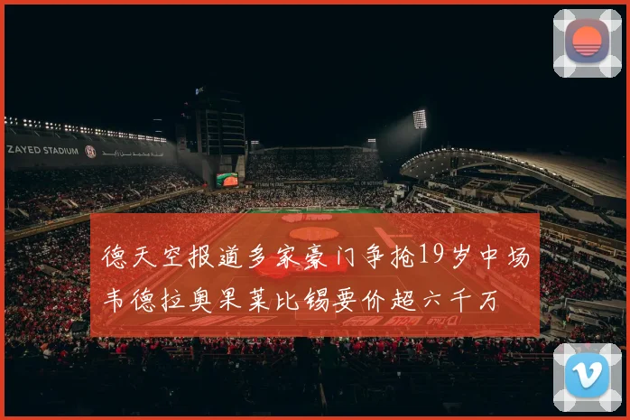 德天空报道多家豪门争抢19岁中场韦德拉奥果莱比锡要价超六千万