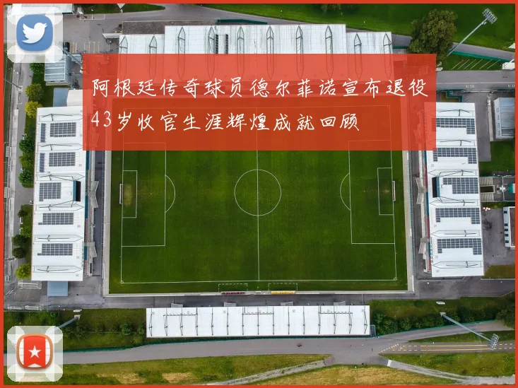 阿根廷传奇球员德尔菲诺宣布退役43岁收官生涯辉煌成就回顾