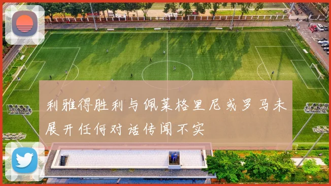 利雅得胜利与佩莱格里尼或罗马未展开任何对话传闻不实