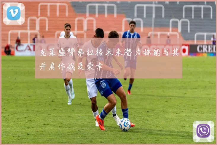 克莱盛赞弗拉格未来潜力称能与其并肩作战是荣幸