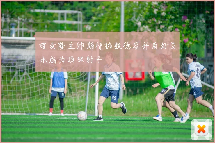喀麦隆主帅期待执教德容并看好艾永成为顶级射手