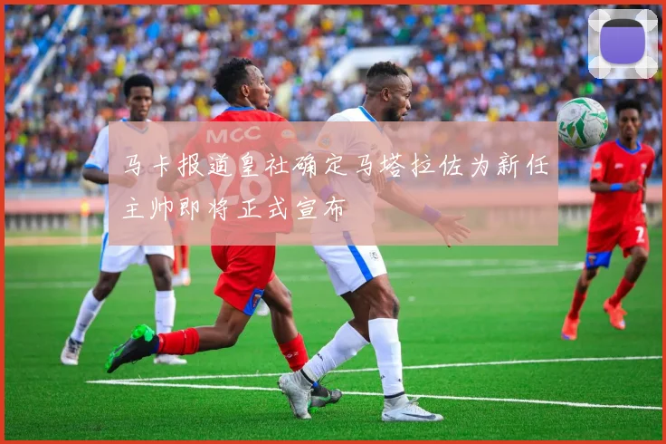 马卡报道皇社确定马塔拉佐为新任主帅即将正式宣布