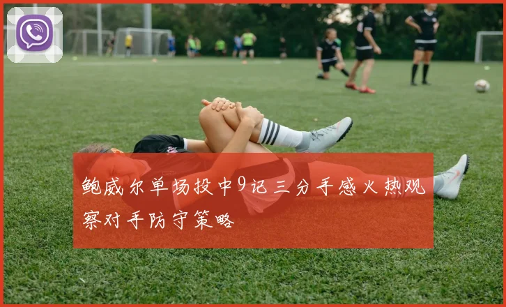 鲍威尔单场投中9记三分手感火热观察对手防守策略