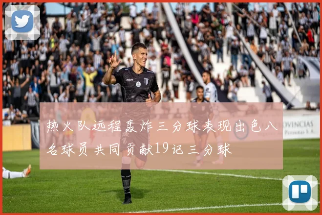 热火队远程轰炸三分球表现出色八名球员共同贡献19记三分球