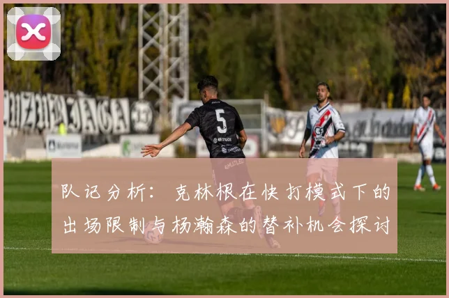 队记分析：克林根在快打模式下的出场限制与杨瀚森的替补机会探讨