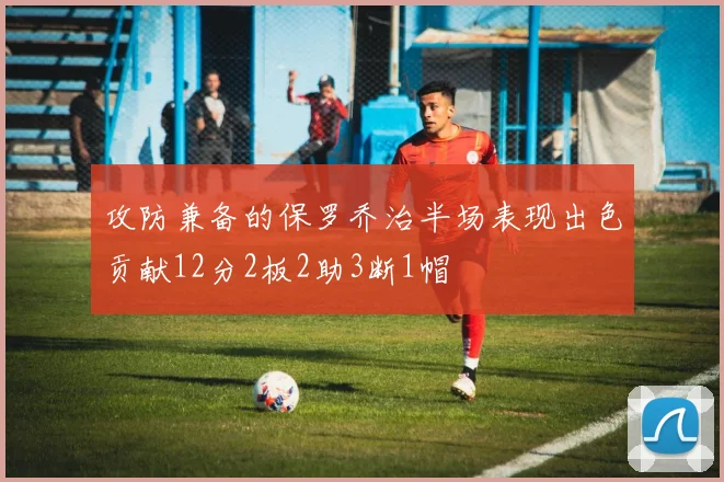 攻防兼备的保罗乔治半场表现出色贡献12分2板2助3断1帽