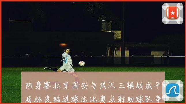 热身赛北京国安与武汉三镇战成平局林良铭进球法比奥点射助球队争平