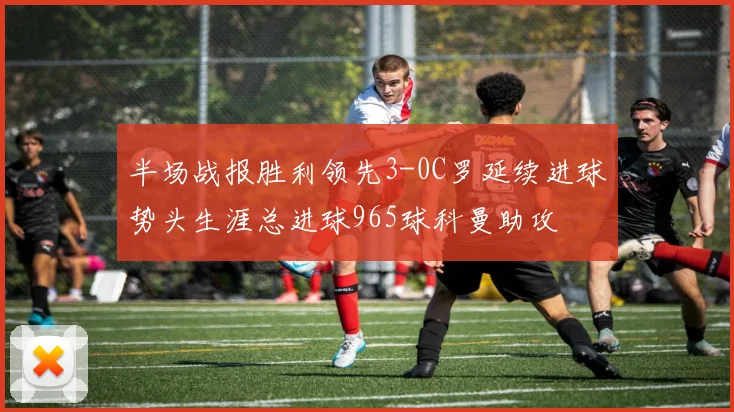 半场战报胜利领先3-0C罗延续进球势头生涯总进球965球科曼助攻