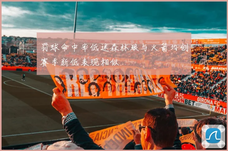 罚球命中率低迷森林狼与火箭均创赛季新低表现相似