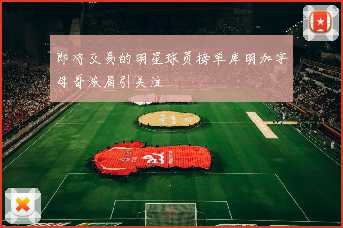 即将交易的明星球员榜单库明加字母哥浓眉引关注