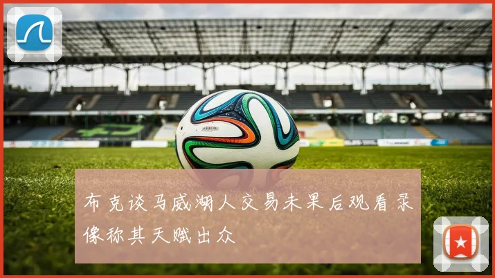 布克谈马威湖人交易未果后观看录像称其天赋出众