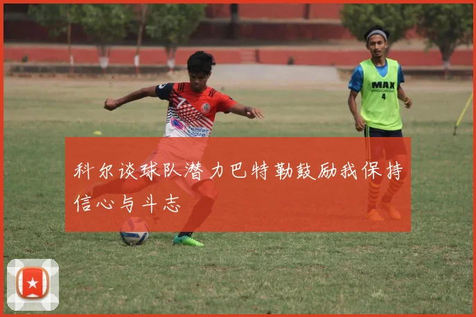 科尔谈球队潜力巴特勒鼓励我保持信心与斗志