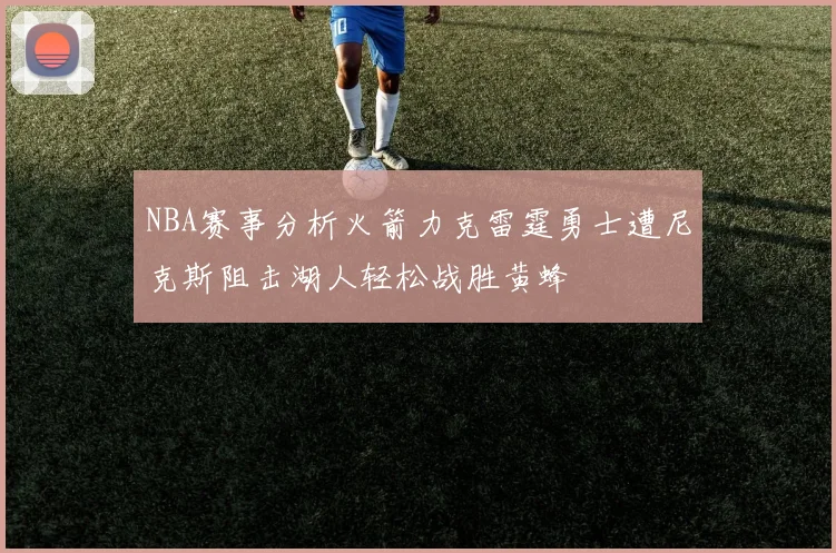 NBA赛事分析火箭力克雷霆勇士遭尼克斯阻击湖人轻松战胜黄蜂