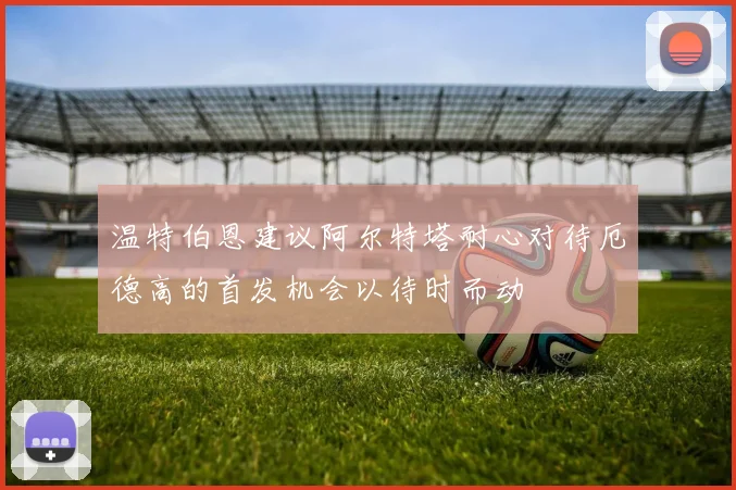 温特伯恩建议阿尔特塔耐心对待厄德高的首发机会以待时而动