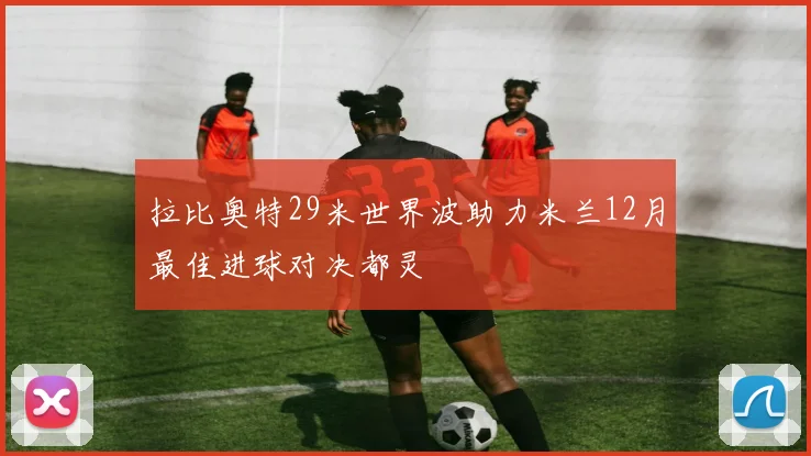 拉比奥特29米世界波助力米兰12月最佳进球对决都灵