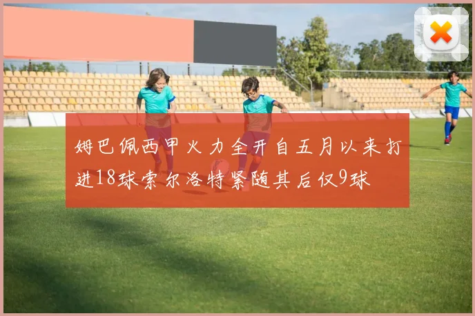 姆巴佩西甲火力全开自五月以来打进18球索尔洛特紧随其后仅9球