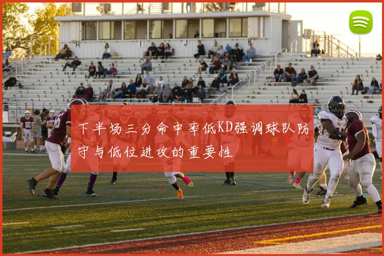 下半场三分命中率低KD强调球队防守与低位进攻的重要性