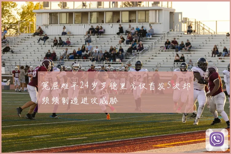 冤屈难平24岁罗德里戈仅首发5次却频频制造进攻威胁