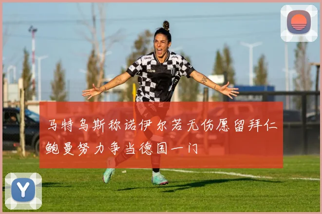 马特乌斯称诺伊尔若无伤愿留拜仁鲍曼努力争当德国一门