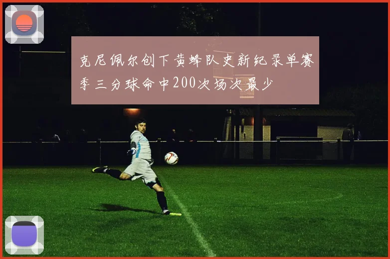 克尼佩尔创下黄蜂队史新纪录单赛季三分球命中200次场次最少