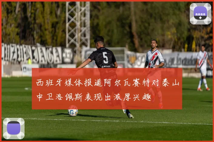 西班牙媒体报道阿尔瓦赛特对泰山中卫洛佩斯表现出浓厚兴趣