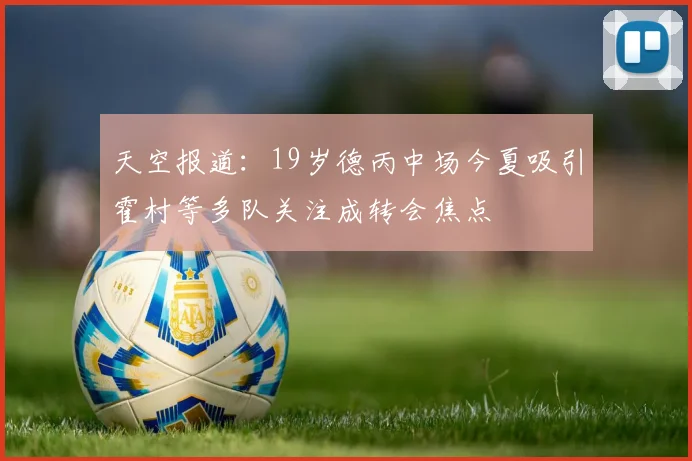 天空报道：19岁德丙中场今夏吸引霍村等多队关注成转会焦点