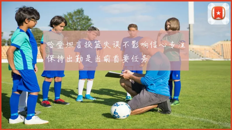 哈登坦言投篮失误不影响信心专注保持出勤是当前首要任务