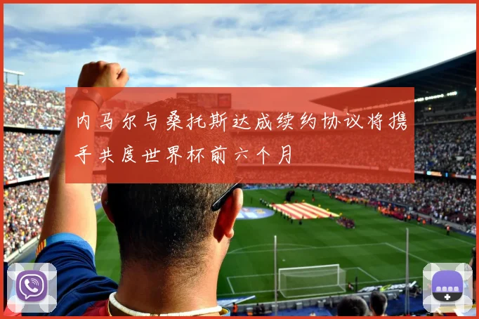 内马尔与桑托斯达成续约协议将携手共度世界杯前六个月