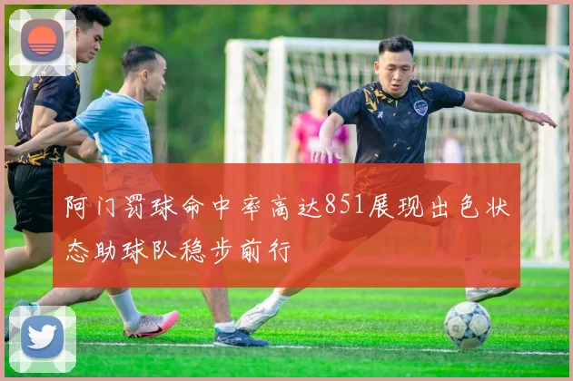 阿门罚球命中率高达851展现出色状态助球队稳步前行