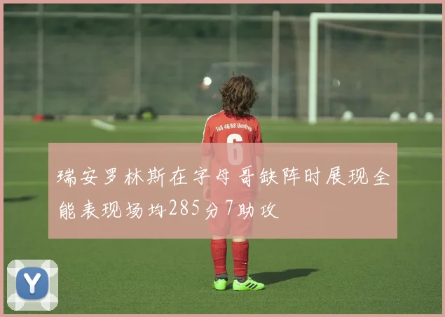 瑞安罗林斯在字母哥缺阵时展现全能表现场均285分7助攻