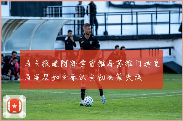 马卡报道阿隆索曾推荐苏维门迪皇马高层如今承认当初决策失误