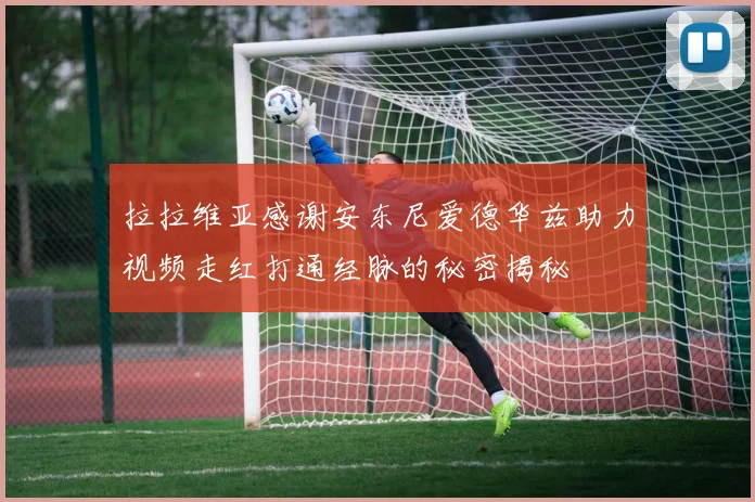 拉拉维亚感谢安东尼爱德华兹助力视频走红打通经脉的秘密揭秘