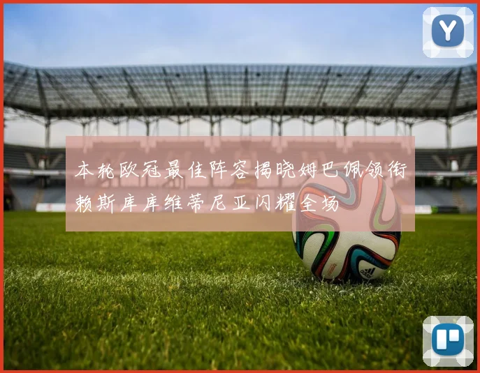 本轮欧冠最佳阵容揭晓姆巴佩领衔赖斯库库维蒂尼亚闪耀全场