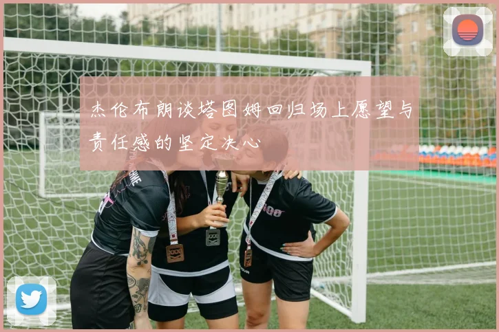 杰伦布朗谈塔图姆回归场上愿望与责任感的坚定决心