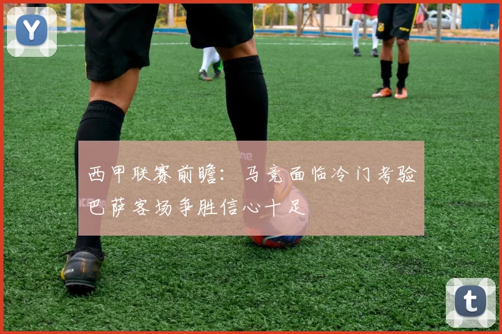 西甲联赛前瞻：马竞面临冷门考验巴萨客场争胜信心十足