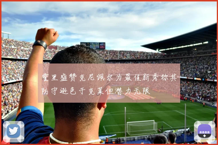 霍里盛赞克尼佩尔为最佳新秀称其防守逊色于克莱但潜力无限